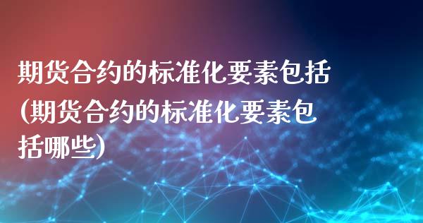 期货合约的标准化要素包括(期货合约的标准化要素包括哪些)_https://www.zztgc.com_期货入门_第1张