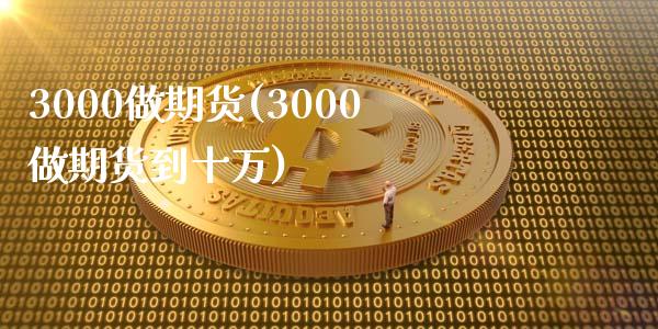 3000做期货(3000做期货到十万)_https://www.zztgc.com_原油期货_第1张