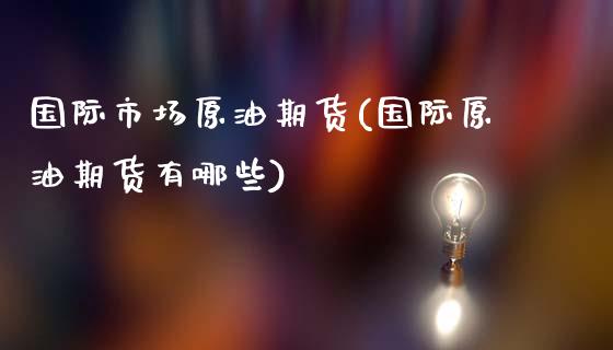 国际市场原油期货(国际原油期货有哪些)_https://www.zztgc.com_原油期货_第1张