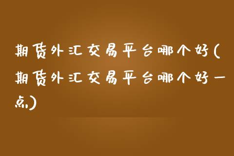 期货外汇交易平台哪个好(期货外汇交易平台哪个好一点)_https://www.zztgc.com_期货行情_第1张