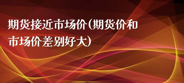 期货接近市场价(期货价和市场价差别好大)_https://www.zztgc.com_期货入门_第1张