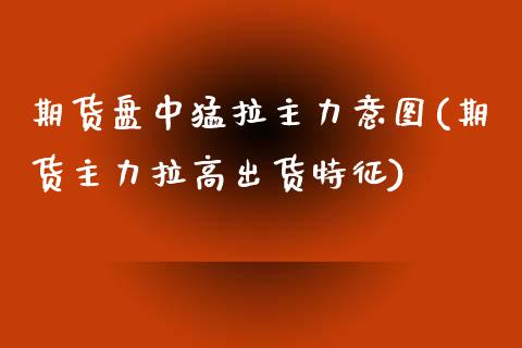 期货盘中猛拉主力意图(期货主力拉高出货特征)_https://www.zztgc.com_黄金期货_第1张