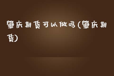 肇庆期货可以做吗(肇庆期货)_https://www.zztgc.com_期货开户_第1张