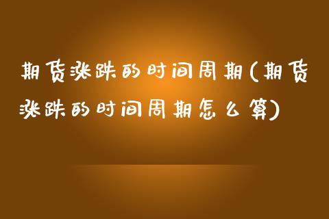 期货涨跌的时间周期(期货涨跌的时间周期怎么算)_https://www.zztgc.com_期货直播_第1张