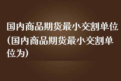 国内商品期货最小交割单位(国内商品期货最小交割单位为)_https://www.zztgc.com_期货入门_第1张