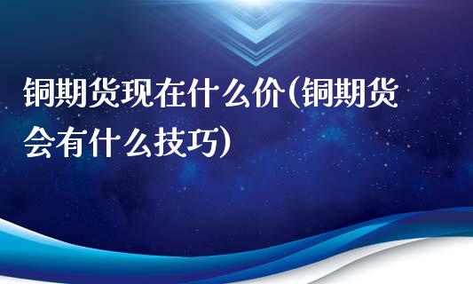 铜期货现在什么价(铜期货会有什么技巧)_https://www.zztgc.com_期货直播_第1张