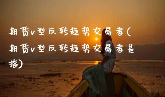 期货v型反转趋势交易者(期货v型反转趋势交易者是指)_https://www.zztgc.com_期货入门_第1张