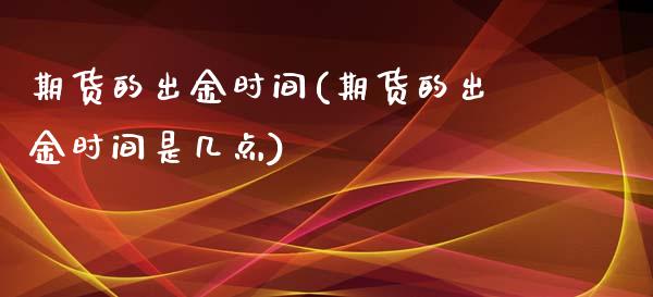 期货的出金时间(期货的出金时间是几点)_https://www.zztgc.com_原油期货_第1张