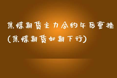 焦煤期货主力合约午后重挫(焦煤期货如期下行)_https://www.zztgc.com_原油期货_第1张