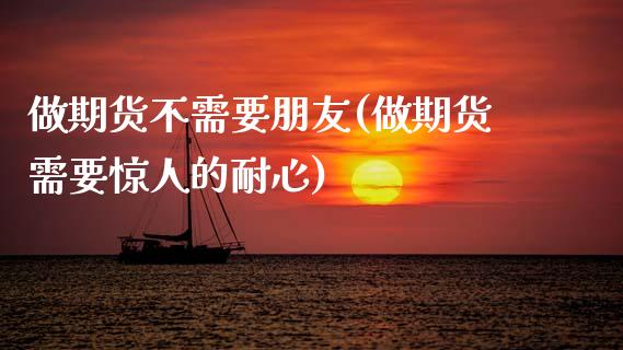做期货不需要朋友(做期货需要惊人的耐心)_https://www.zztgc.com_期货行情_第1张
