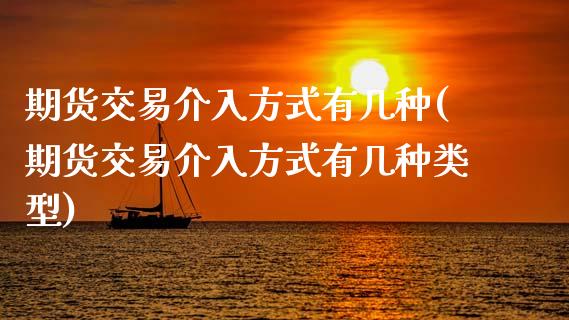 期货交易介入方式有几种(期货交易介入方式有几种类型)_https://www.zztgc.com_期货行情_第1张