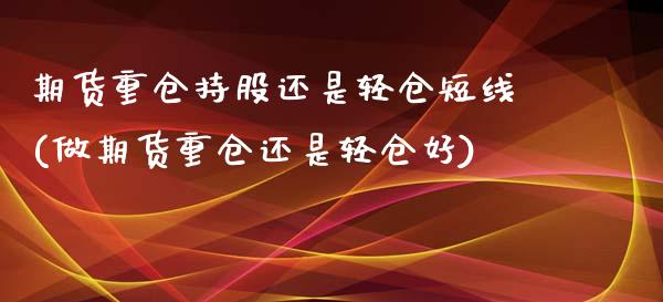 期货重仓持股还是轻仓短线(做期货重仓还是轻仓好)_https://www.zztgc.com_黄金期货_第1张