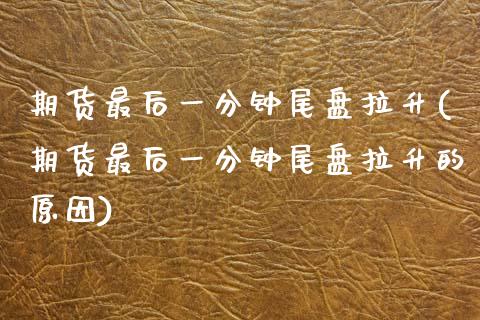 期货最后一分钟尾盘拉升(期货最后一分钟尾盘拉升的原因)_https://www.zztgc.com_期货行情_第1张