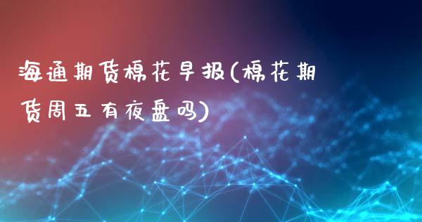 海通期货棉花早报(棉花期货周五有夜盘吗)_https://www.zztgc.com_期货开户_第1张