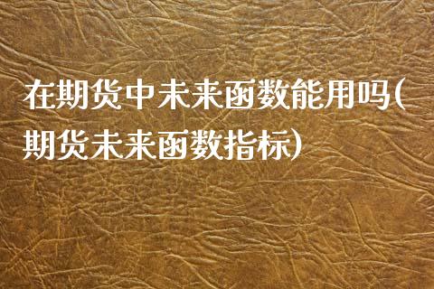 在期货中未来函数能用吗(期货未来函数指标)_https://www.zztgc.com_期货行情_第1张