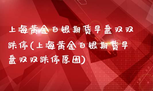上海黄金白银期货早盘双双跌停(上海黄金白银期货早盘双双跌停原因)_https://www.zztgc.com_黄金期货_第1张