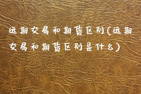 远期交易和期货区别(远期交易和期货区别是什么)_https://www.zztgc.com_黄金期货_第1张