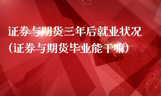 证券与期货三年后就业状况(证券与期货毕业能)_https://www.zztgc.com_期货行情_第1张