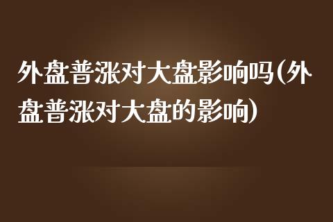 外盘普涨对大盘影响吗(外盘普涨对大盘的影响)_https://www.zztgc.com_期货开户_第1张