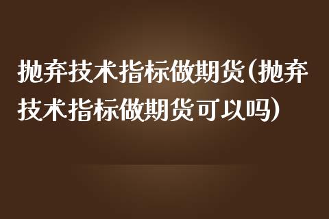 抛弃技术指标做期货(抛弃技术指标做期货可以吗)_https://www.zztgc.com_黄金期货_第1张