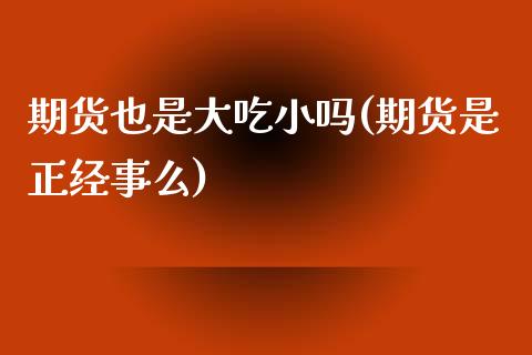 期货也是大吃小吗(期货是正经事么)_https://www.zztgc.com_期货入门_第1张