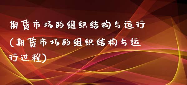 期货市场的组织结构与运行(期货市场的组织结构与运行过程)_https://www.zztgc.com_黄金期货_第1张