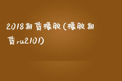 2018期货橡胶(橡胶期货ru2101)_https://www.zztgc.com_期货入门_第1张