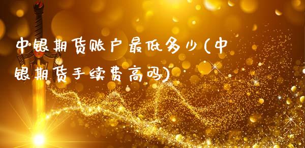 中银期货账户最低多少(中银期货手续费高吗)_https://www.zztgc.com_期货开户_第1张