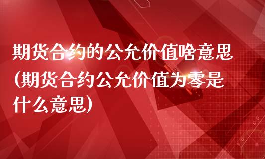 期货合约的公允价值啥意思(期货合约公允价值为零是什么意思)_https://www.zztgc.com_期货入门_第1张