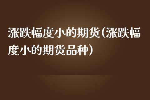 涨跌幅度小的期货(涨跌幅度小的期货品种)_https://www.zztgc.com_期货入门_第1张