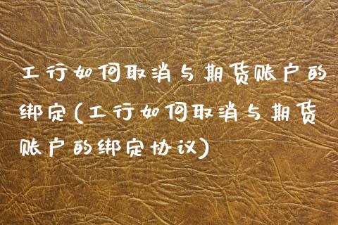 工行如何取消与期货账户的绑定(工行如何取消与期货账户的绑定协议)_https://www.zztgc.com_黄金期货_第1张