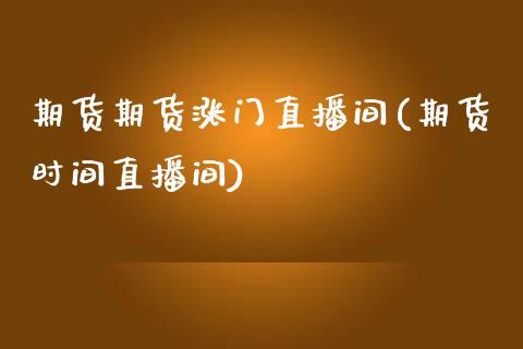 期货期货涨门直播间(期货时间直播间)_https://www.zztgc.com_期货入门_第1张