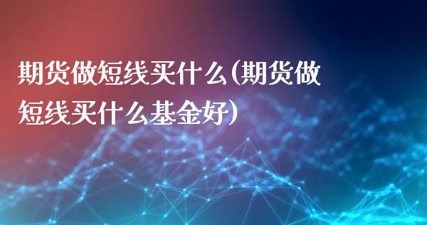 期货做短线买什么(期货做短线买什么基金好)_https://www.zztgc.com_期货直播_第1张