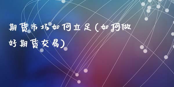 期货市场如何立足(如何做好期货交易)_https://www.zztgc.com_期货入门_第1张