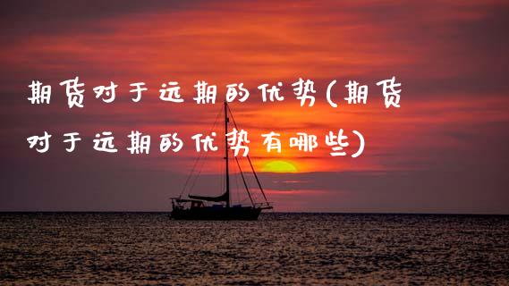 期货对于远期的优势(期货对于远期的优势有哪些)_https://www.zztgc.com_期货行情_第1张