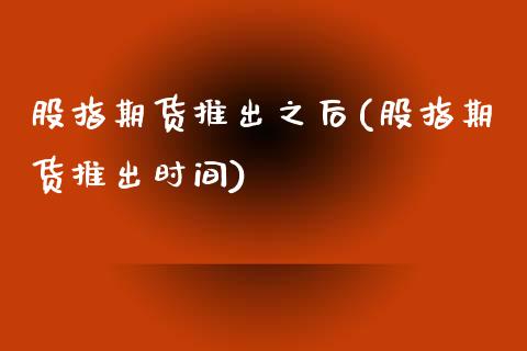 股指期货推出之后(股指期货推出时间)_https://www.zztgc.com_期货行情_第1张