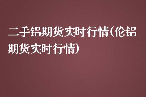 二手铝期货实时行情(伦铝期货实时行情)_https://www.zztgc.com_原油期货_第1张