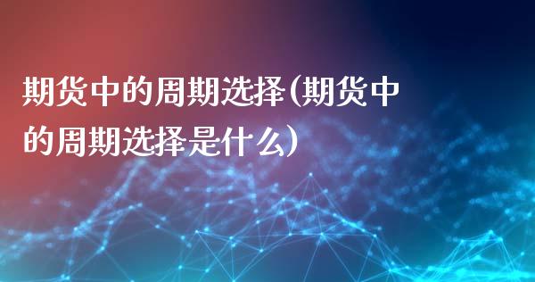 期货中的周期选择(期货中的周期选择是什么)_https://www.zztgc.com_原油期货_第1张