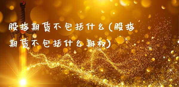 股指期货不包括什么(股指期货不包括什么期权)_https://www.zztgc.com_期货入门_第1张