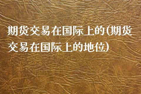 期货交易在国际上的(期货交易在国际上的地位)_https://www.zztgc.com_黄金期货_第1张
