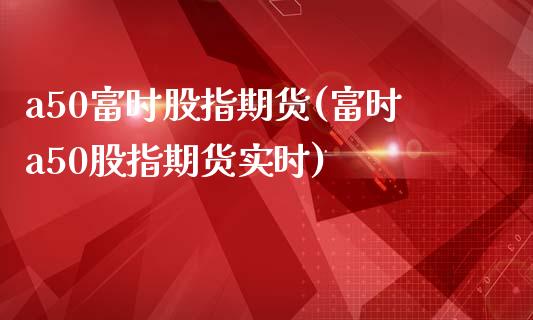 a50富时股指期货(富时a50股指期货实时)_https://www.zztgc.com_期货入门_第1张