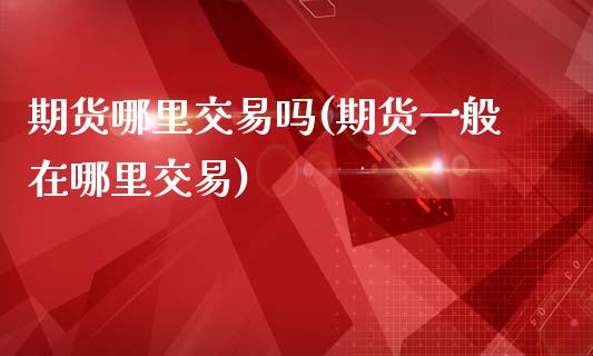 期货哪里交易吗(期货一般在哪里交易)_https://www.zztgc.com_黄金期货_第1张