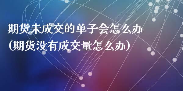 期货未成交的单子会怎么办(期货没有成交量怎么办)_https://www.zztgc.com_期货行情_第1张