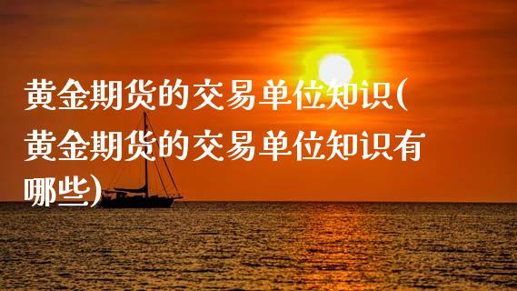 黄金期货的交易单位知识(黄金期货的交易单位知识有哪些)_https://www.zztgc.com_期货直播_第1张