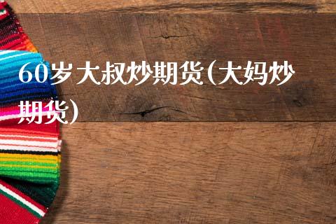 60岁大叔炒期货(大妈炒期货)_https://www.zztgc.com_期货行情_第1张