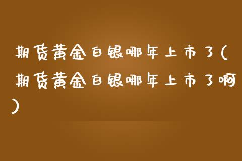 期货黄金白银哪年上市了(期货黄金白银哪年上市了啊)_https://www.zztgc.com_期货入门_第1张