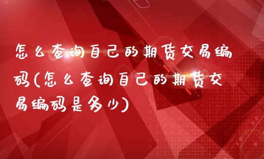 怎么查询自己的期货交易编码(怎么查询自己的期货交易编码是多少)_https://www.zztgc.com_黄金期货_第1张