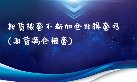 期货被套不断加仓能解套吗(期货满仓被套)_https://www.zztgc.com_期货直播_第1张