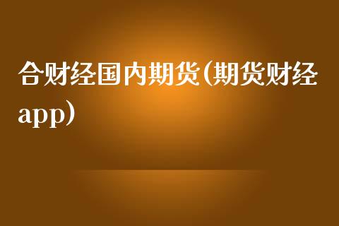 合财经国内期货(期货财经app)_https://www.zztgc.com_期货开户_第1张