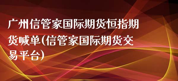 广州信管家国际期货恒指期货喊单(信管家国际期货交易平台)_https://www.zztgc.com_原油期货_第1张